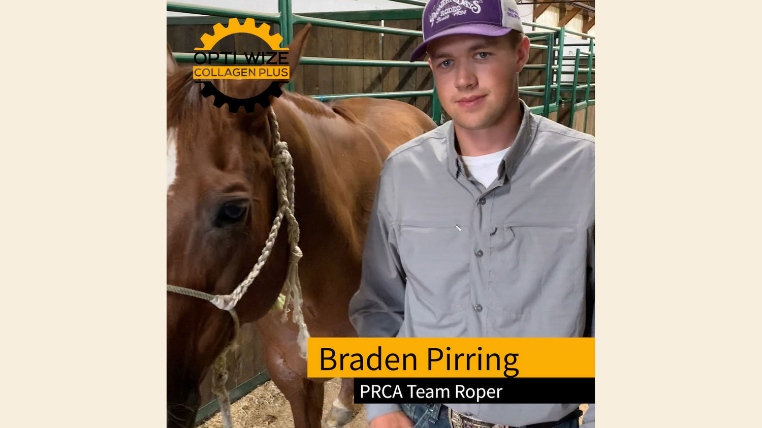 <p>Braden Pirring champion PRCA team roper uses OptiWize for an equine fractured Coffin bone. OptiWize is his go to rehab supplement for his horse's bone fracture. He also feeds it for a joint tendon and ligament supplement for preventative maintenance in his competition horses.</p>